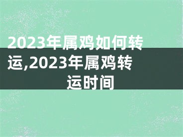 2023年属鸡如何转运,2023年属鸡转运时间