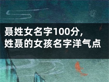 聂姓女名字100分,姓聂的女孩名字洋气点