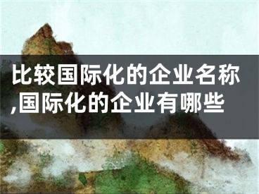 比较国际化的企业名称,国际化的企业有哪些