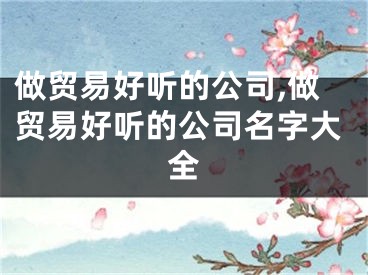 做贸易好听的公司,做贸易好听的公司名字大全