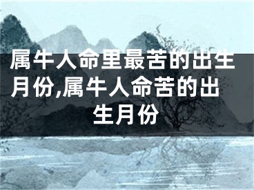 属牛人命里最苦的出生月份,属牛人命苦的出生月份