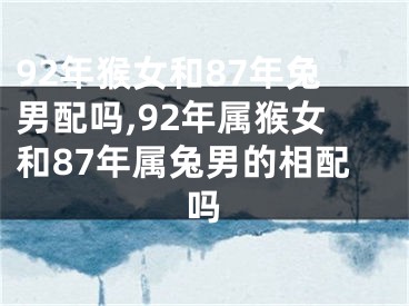 92年猴女和87年兔男配吗,92年属猴女和87年属兔男的相配吗