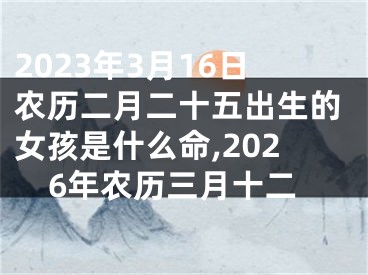 2023年3月16日农历二月二十五出生的女孩是什么命,2026年农历三月十二