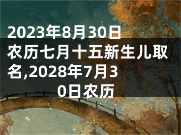 2023年8月30日农历七月十五新生儿取名,2028年7月30日农历