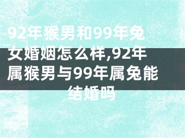 92年猴男和99年兔女婚姻怎么样,92年属猴男与99年属兔能结婚吗