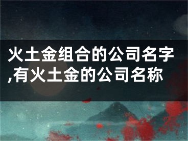 火土金组合的公司名字,有火土金的公司名称