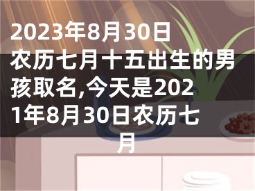 2023年8月30日农历七月十五出生的男孩取名,今天是2021年8月30日农历七月