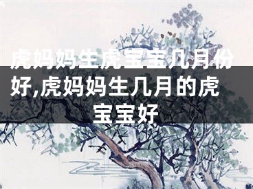 虎妈妈生虎宝宝几月份好,虎妈妈生几月的虎宝宝好