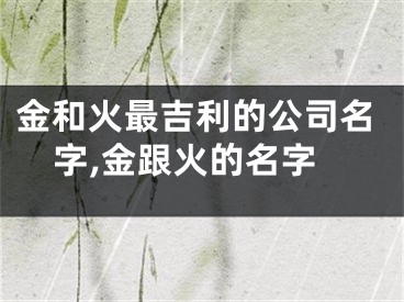 金和火最吉利的公司名字,金跟火的名字