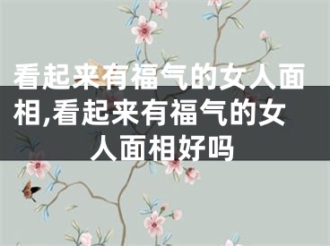 看起来有福气的女人面相,看起来有福气的女人面相好吗