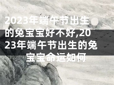 2023年端午节出生的兔宝宝好不好,2023年端午节出生的兔宝宝命运如何