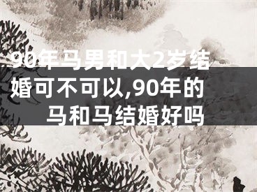 90年马男和大2岁结婚可不可以,90年的马和马结婚好吗