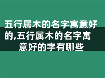 五行属木的名字寓意好的,五行属木的名字寓意好的字有哪些