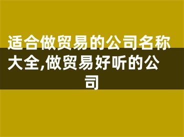 适合做贸易的公司名称大全,做贸易好听的公司