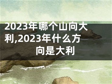 2023年哪个山向大利,2023年什么方向是大利