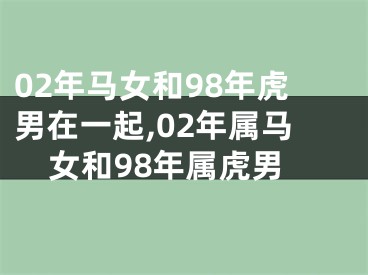 02年马女和98年虎男在一起,02年属马女和98年属虎男