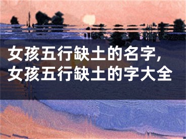 女孩五行缺土的名字,女孩五行缺土的字大全