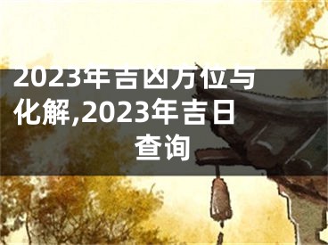 2023年吉凶方位与化解,2023年吉日查询