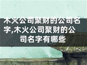 木火公司聚财的公司名字,木火公司聚财的公司名字有哪些