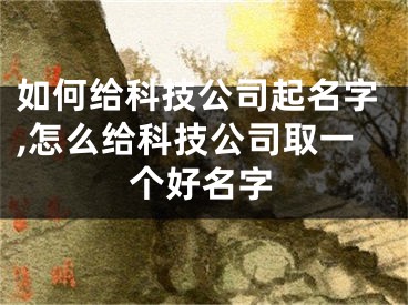 如何给科技公司起名字,怎么给科技公司取一个好名字