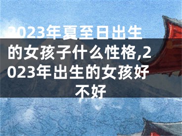 2023年夏至日出生的女孩子什么性格,2023年出生的女孩好不好