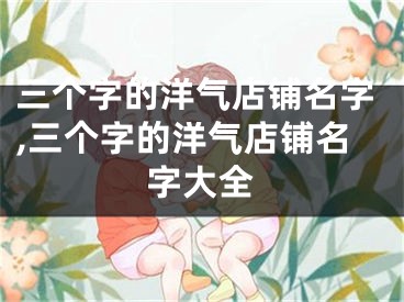 三个字的洋气店铺名字,三个字的洋气店铺名字大全