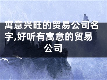 寓意兴旺的贸易公司名字,好听有寓意的贸易公司