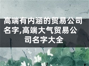 高端有内涵的贸易公司名字,高端大气贸易公司名字大全