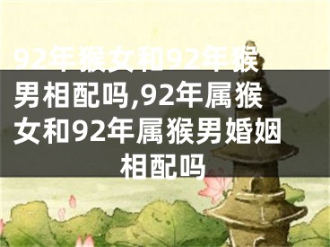 92年猴女和92年猴男相配吗,92年属猴女和92年属猴男婚姻相配吗