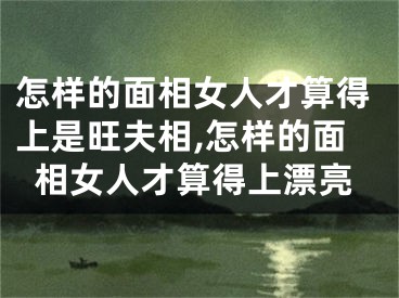 怎样的面相女人才算得上是旺夫相,怎样的面相女人才算得上漂亮