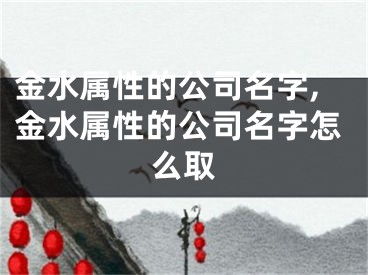 金水属性的公司名字,金水属性的公司名字怎么取