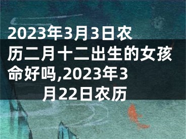 2023年3月3日农历二月十二出生的女孩命好吗,2023年3月22日农历