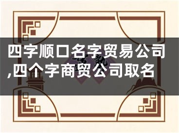 四字顺口名字贸易公司,四个字商贸公司取名