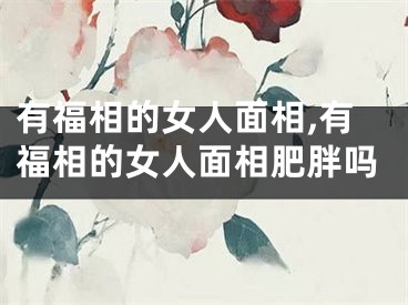 有福相的女人面相,有福相的女人面相肥胖吗