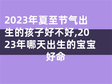 2023年夏至节气出生的孩子好不好,2023年哪天出生的宝宝好命