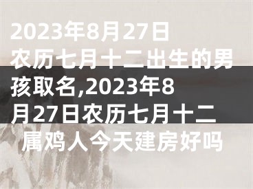 2023年8月27日农历七月十二出生的男孩取名,2023年8月27日农历七月十二属鸡人今天建房好吗