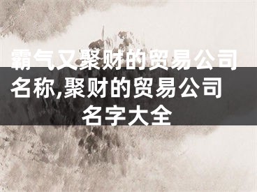 霸气又聚财的贸易公司名称,聚财的贸易公司名字大全