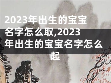 2023年出生的宝宝名字怎么取,2023年出生的宝宝名字怎么起