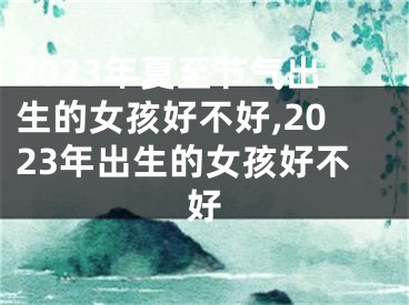 2023年夏至节气出生的女孩好不好,2023年出生的女孩好不好