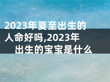 2023年夏至出生的人命好吗,2023年出生的宝宝是什么