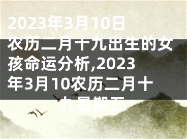 2023年3月10日农历二月十九出生的女孩命运分析,2023年3月10农历二月十九星期五