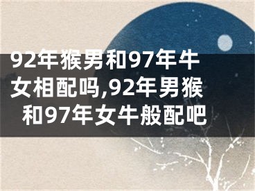 92年猴男和97年牛女相配吗,92年男猴和97年女牛般配吧