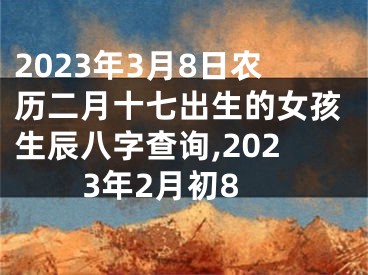 2023年3月8日农历二月十七出生的女孩生辰八字查询,2023年2月初8