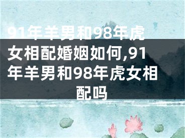 91年羊男和98年虎女相配婚姻如何,91年羊男和98年虎女相配吗