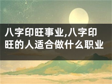 八字印旺事业,八字印旺的人适合做什么职业