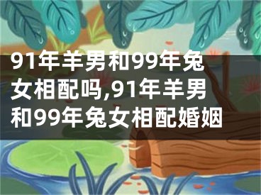 91年羊男和99年兔女相配吗,91年羊男和99年兔女相配婚姻