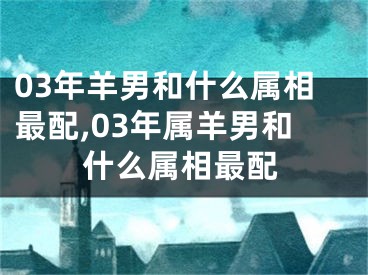 03年羊男和什么属相最配,03年属羊男和什么属相最配