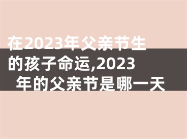 在2023年父亲节生的孩子命运,2023年的父亲节是哪一天