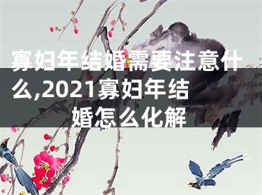 寡妇年结婚需要注意什么,2021寡妇年结婚怎么化解