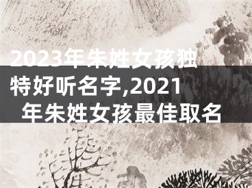 2023年朱姓女孩独特好听名字,2021年朱姓女孩最佳取名